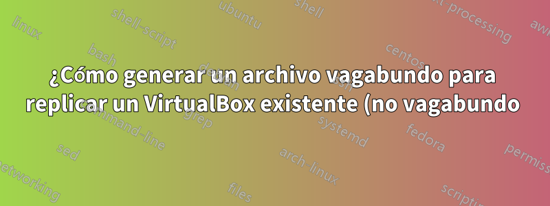 ¿Cómo generar un archivo vagabundo para replicar un VirtualBox existente (no vagabundo) que ejecuta Debian?