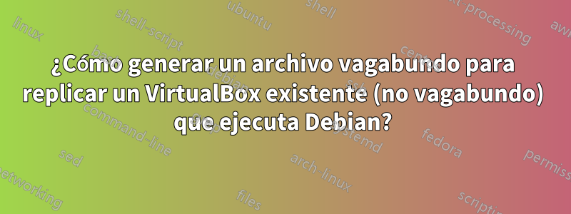 ¿Cómo generar un archivo vagabundo para replicar un VirtualBox existente (no vagabundo) que ejecuta Debian?