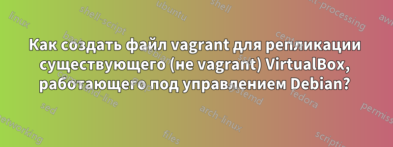 Как создать файл vagrant для репликации существующего (не vagrant) VirtualBox, работающего под управлением Debian?