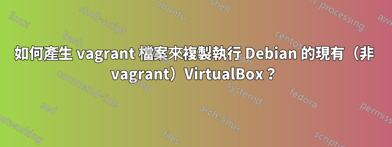 如何產生 vagrant 檔案來複製執行 Debian 的現有（非 vagrant）VirtualBox？