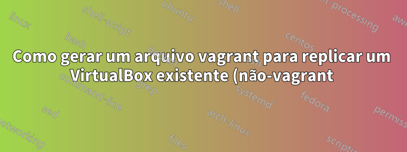 Como gerar um arquivo vagrant para replicar um VirtualBox existente (não-vagrant) executando o Debian?