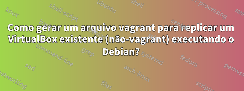 Como gerar um arquivo vagrant para replicar um VirtualBox existente (não-vagrant) executando o Debian?