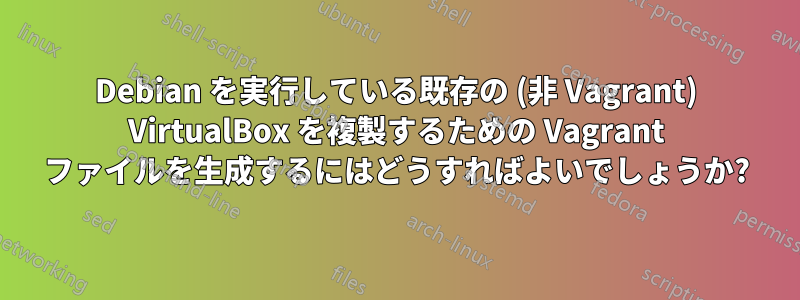 Debian を実行している既存の (非 Vagrant) VirtualBox を複製するための Vagrant ファイルを生成するにはどうすればよいでしょうか?