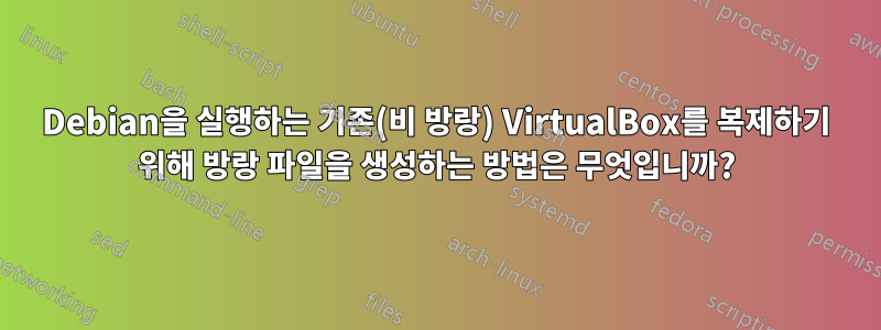 Debian을 실행하는 기존(비 방랑) VirtualBox를 복제하기 위해 방랑 파일을 생성하는 방법은 무엇입니까?