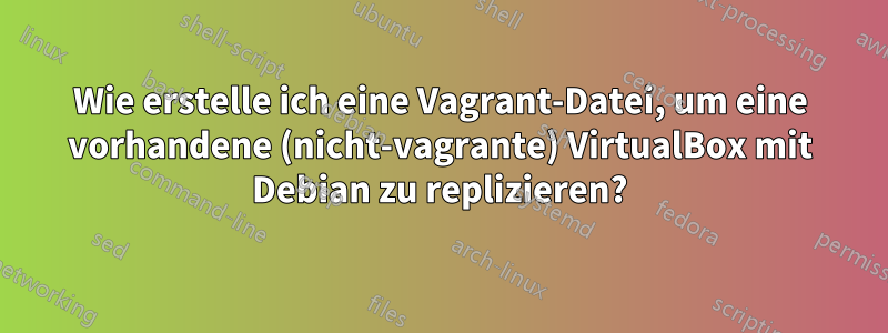 Wie erstelle ich eine Vagrant-Datei, um eine vorhandene (nicht-vagrante) VirtualBox mit Debian zu replizieren?