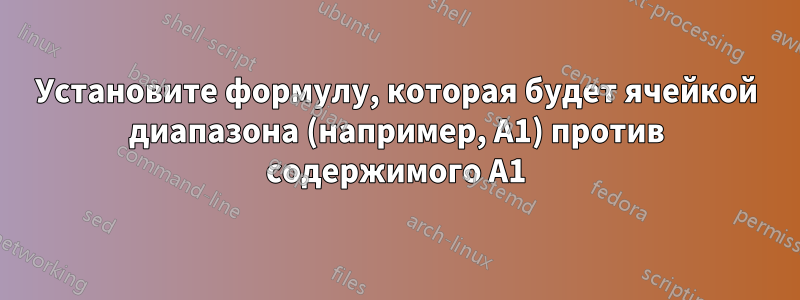 Установите формулу, которая будет ячейкой диапазона (например, A1) против содержимого A1