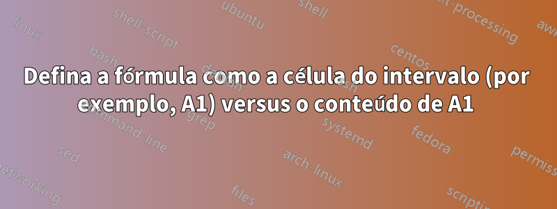 Defina a fórmula como a célula do intervalo (por exemplo, A1) versus o conteúdo de A1