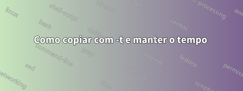 Como copiar com -t e manter o tempo