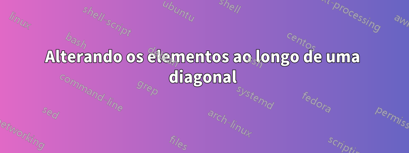 Alterando os elementos ao longo de uma diagonal