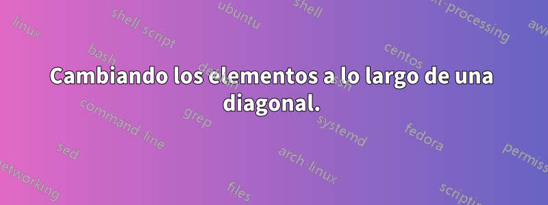 Cambiando los elementos a lo largo de una diagonal.