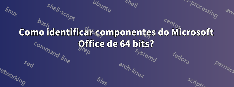 Como identificar componentes do Microsoft Office de 64 bits?