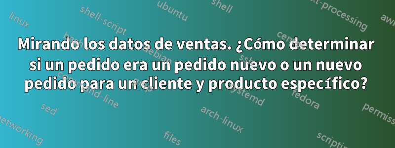 Mirando los datos de ventas. ¿Cómo determinar si un pedido era un pedido nuevo o un nuevo pedido para un cliente y producto específico?