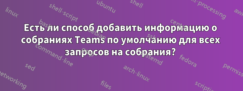 Есть ли способ добавить информацию о собраниях Teams по умолчанию для всех запросов на собрания?