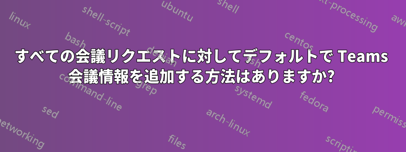 すべての会議リクエストに対してデフォルトで Teams 会議情報を追加する方法はありますか?