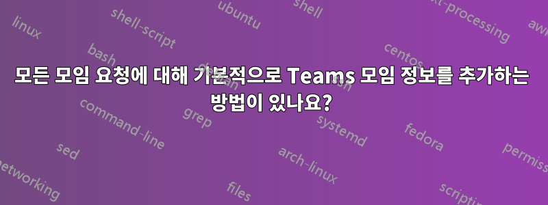 모든 모임 요청에 대해 기본적으로 Teams 모임 정보를 추가하는 방법이 있나요?