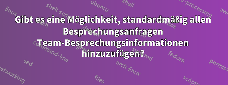 Gibt es eine Möglichkeit, standardmäßig allen Besprechungsanfragen Team-Besprechungsinformationen hinzuzufügen?