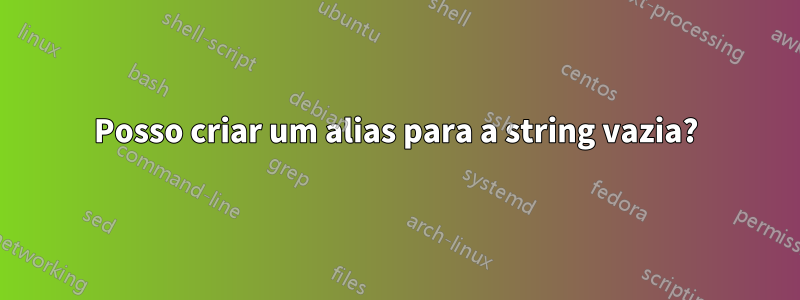 Posso criar um alias para a string vazia?