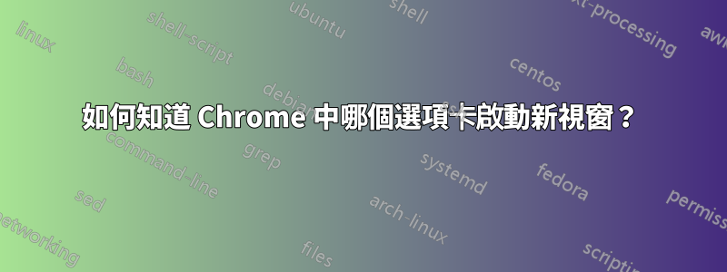 如何知道 Chrome 中哪個選項卡啟動新視窗？