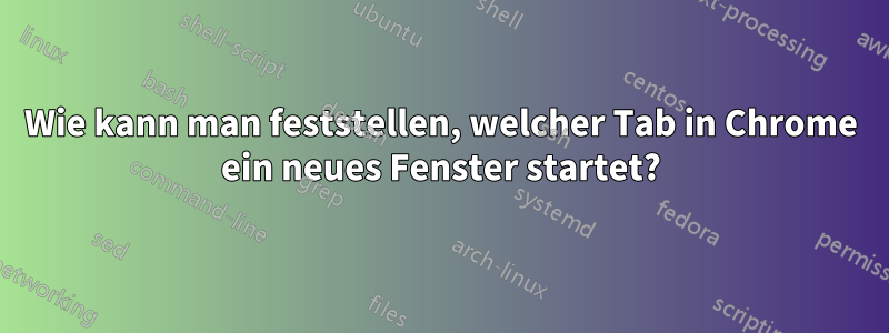 Wie kann man feststellen, welcher Tab in Chrome ein neues Fenster startet?