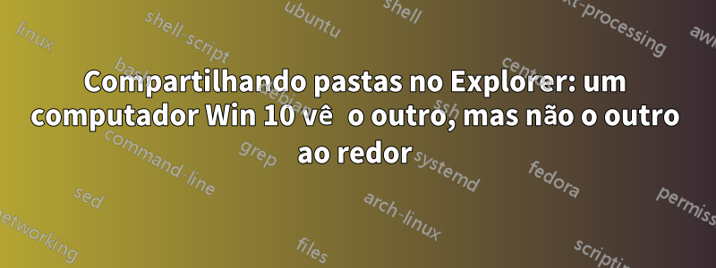 Compartilhando pastas no Explorer: um computador Win 10 vê o outro, mas não o outro ao redor