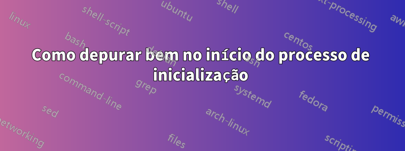 Como depurar bem no início do processo de inicialização