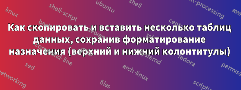 Как скопировать и вставить несколько таблиц данных, сохранив форматирование назначения (верхний и нижний колонтитулы)