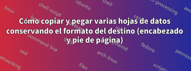 Cómo copiar y pegar varias hojas de datos conservando el formato del destino (encabezado y pie de página)