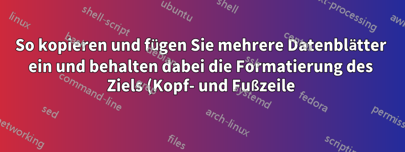 So kopieren und fügen Sie mehrere Datenblätter ein und behalten dabei die Formatierung des Ziels (Kopf- und Fußzeile) bei