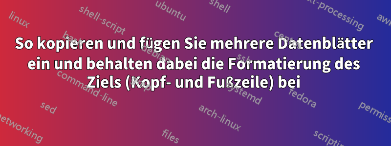 So kopieren und fügen Sie mehrere Datenblätter ein und behalten dabei die Formatierung des Ziels (Kopf- und Fußzeile) bei