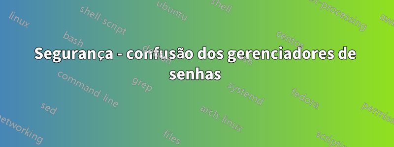 Segurança - confusão dos gerenciadores de senhas