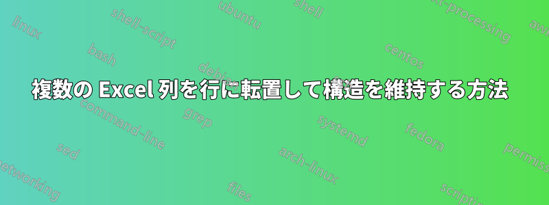 複数の Excel 列を行に転置して構造を維持する方法 