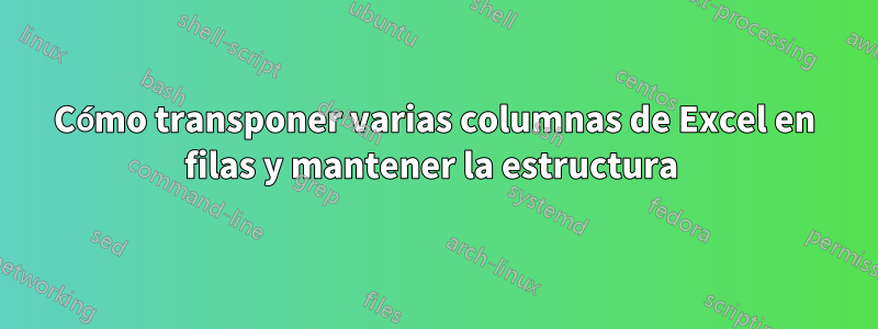 Cómo transponer varias columnas de Excel en filas y mantener la estructura 