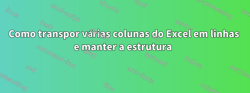 Como transpor várias colunas do Excel em linhas e manter a estrutura 