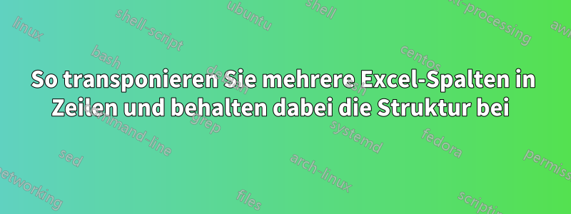 So transponieren Sie mehrere Excel-Spalten in Zeilen und behalten dabei die Struktur bei 