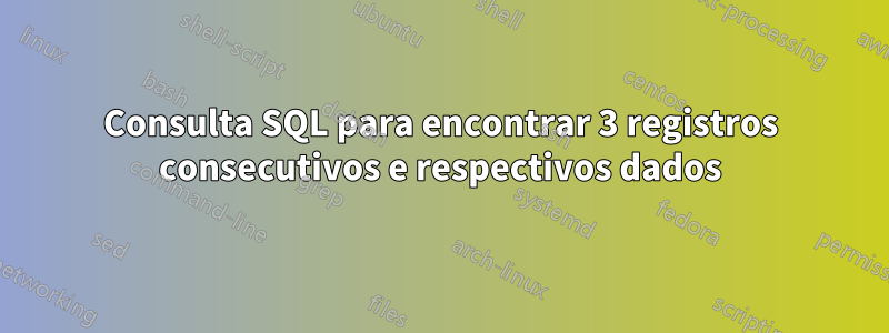 Consulta SQL para encontrar 3 registros consecutivos e respectivos dados