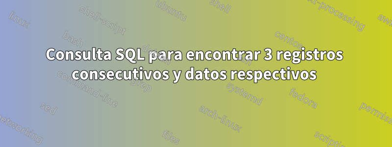 Consulta SQL para encontrar 3 registros consecutivos y datos respectivos