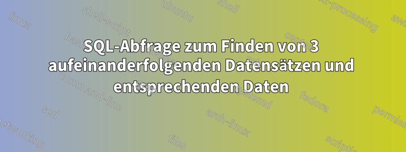 SQL-Abfrage zum Finden von 3 aufeinanderfolgenden Datensätzen und entsprechenden Daten