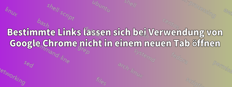 Bestimmte Links lassen sich bei Verwendung von Google Chrome nicht in einem neuen Tab öffnen