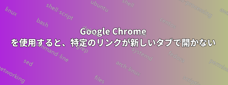 Google Chrome を使用すると、特定のリンクが新しいタブで開かない