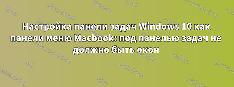 Настройка панели задач Windows 10 как панели меню Macbook: под панелью задач не должно быть окон