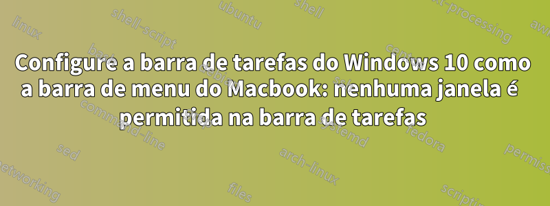 Configure a barra de tarefas do Windows 10 como a barra de menu do Macbook: nenhuma janela é permitida na barra de tarefas