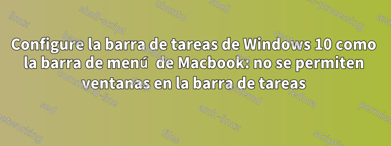 Configure la barra de tareas de Windows 10 como la barra de menú de Macbook: no se permiten ventanas en la barra de tareas