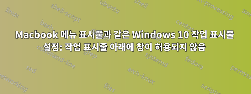 Macbook 메뉴 표시줄과 같은 Windows 10 작업 표시줄 설정: 작업 표시줄 아래에 창이 허용되지 않음