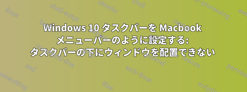 Windows 10 タスクバーを Macbook メニューバーのように設定する: タスクバーの下にウィンドウを配置できない