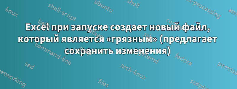 Excel при запуске создает новый файл, который является «грязным» (предлагает сохранить изменения)