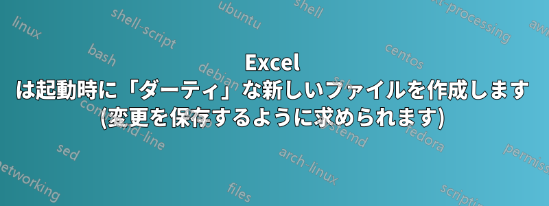 Excel は起動時に「ダーティ」な新しいファイルを作成します (変更を保存するように求められます)