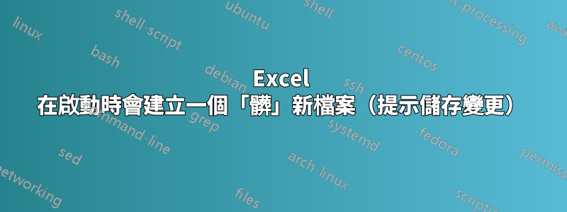 Excel 在啟動時會建立一個「髒」新檔案（提示儲存變更）