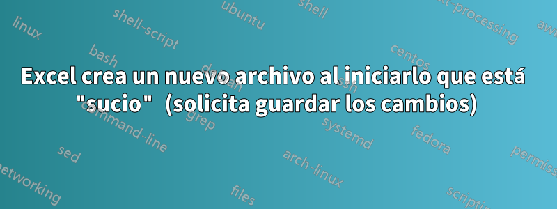 Excel crea un nuevo archivo al iniciarlo que está "sucio" (solicita guardar los cambios)