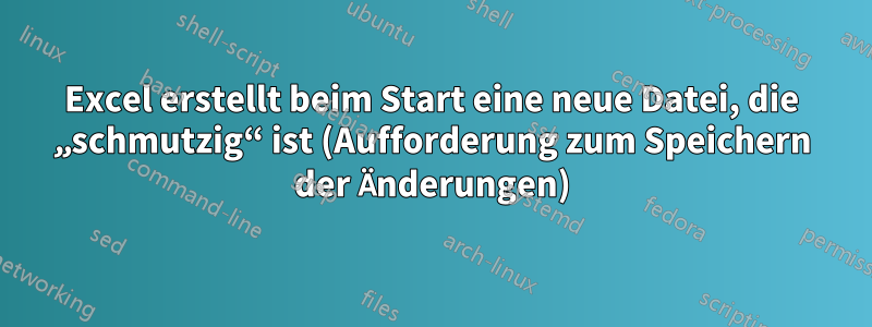 Excel erstellt beim Start eine neue Datei, die „schmutzig“ ist (Aufforderung zum Speichern der Änderungen)