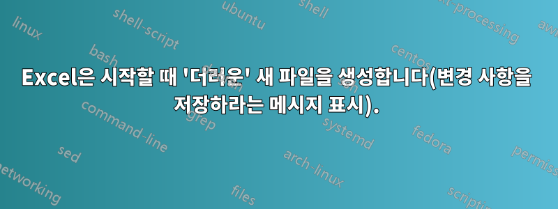 Excel은 시작할 때 '더러운' 새 파일을 생성합니다(변경 사항을 저장하라는 메시지 표시).